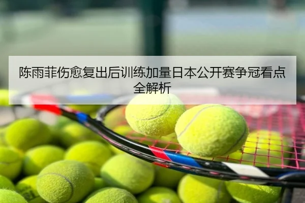 陈雨菲伤愈复出后训练加量日本公开赛争冠看点全解析