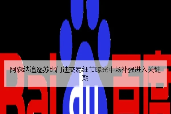 阿森纳追逐苏比门迪交易细节曝光中场补强进入关键期