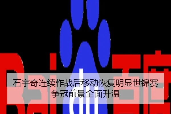 石宇奇连续作战后移动恢复明显世锦赛争冠前景全面升温