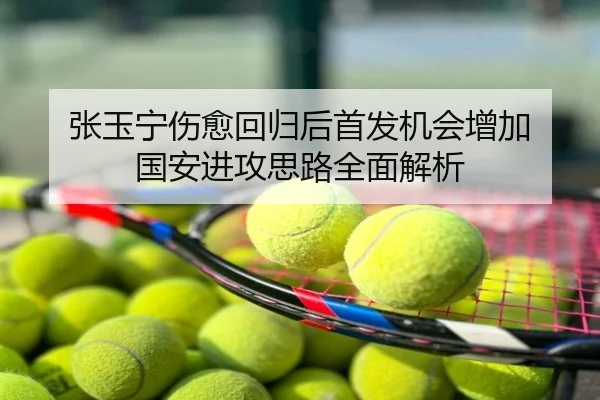 张玉宁伤愈回归后首发机会增加 国安进攻思路全面解析