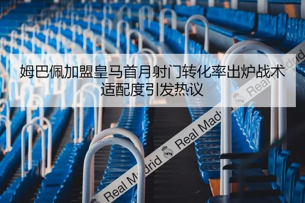 姆巴佩加盟皇马首月射门转化率出炉战术适配度引发热议
