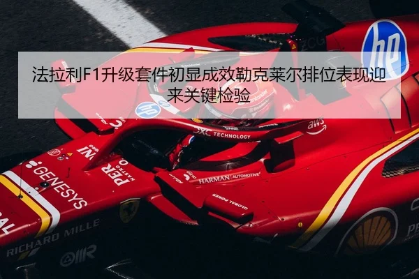 法拉利F1升级套件初显成效勒克莱尔排位表现迎来关键检验